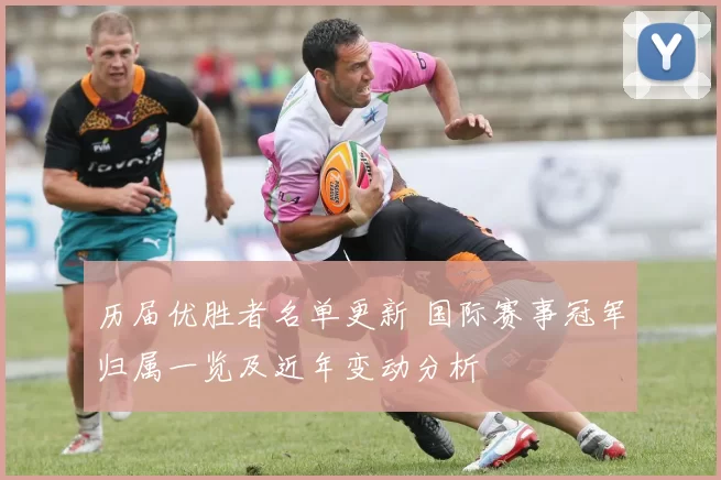 历届优胜者名单更新 国际赛事冠军归属一览及近年变动分析