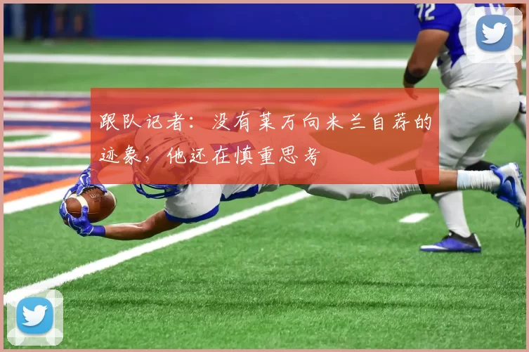 跟队记者:没有莱万向米兰自荐的迹象,他还在慎重思考