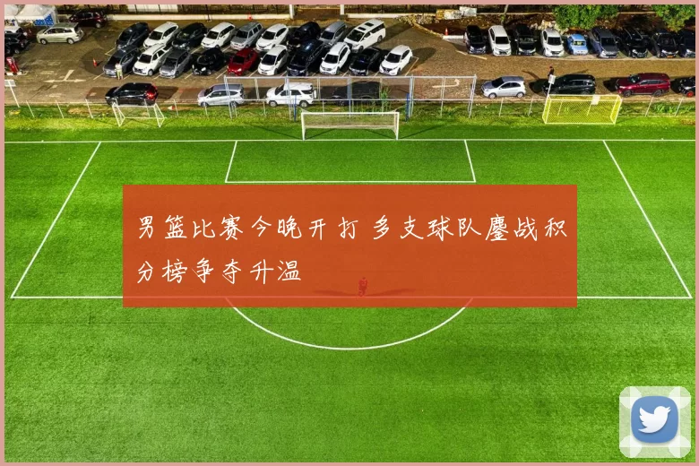 男篮比赛今晚开打 多支球队鏖战积分榜争夺升温