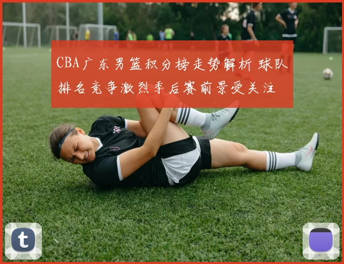 CBA广东男篮积分榜走势解析 球队排名竞争激烈季后赛前景受关注