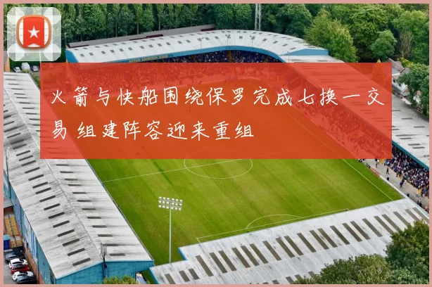 火箭与快船围绕保罗完成七换一交易 组建阵容迎来重组