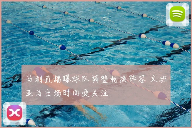 马刺直播曝球队调整轮换阵容 文班亚马出场时间受关注
