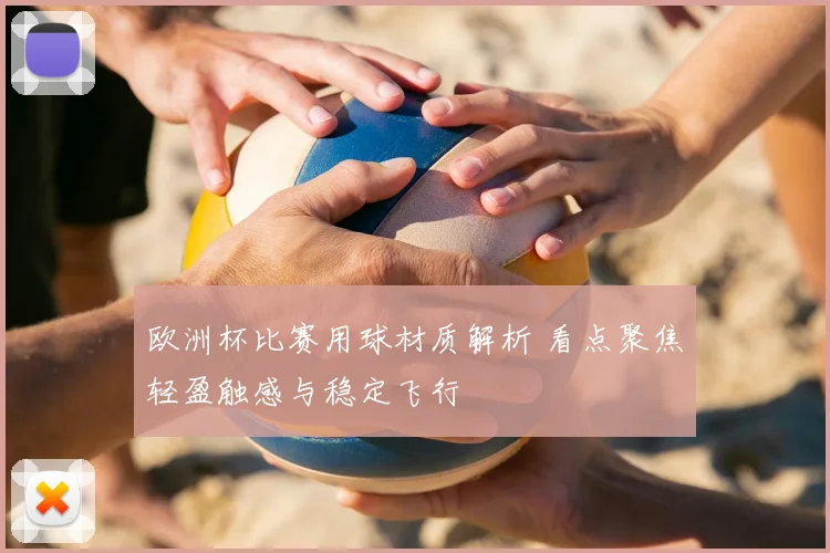 欧洲杯比赛用球材质解析 看点聚焦轻盈触感与稳定飞行