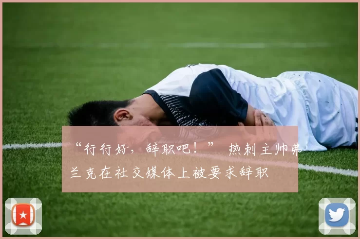 “行行好,辞职吧!” 热刺主帅弗兰克在社交媒体上被要求辞职