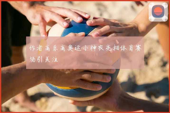 作者高乐高奥运小神农亮相体育赛场引关注