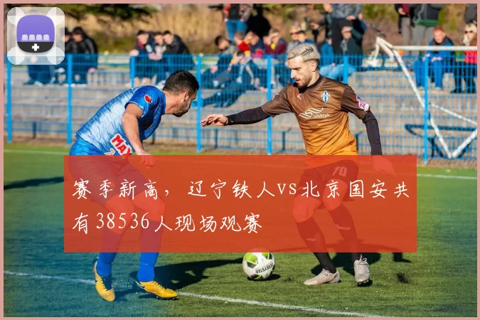 赛季新高，辽宁铁人vs北京国安共有38536人现场观赛