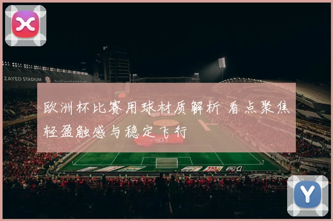 欧洲杯比赛用球材质解析 看点聚焦轻盈触感与稳定飞行