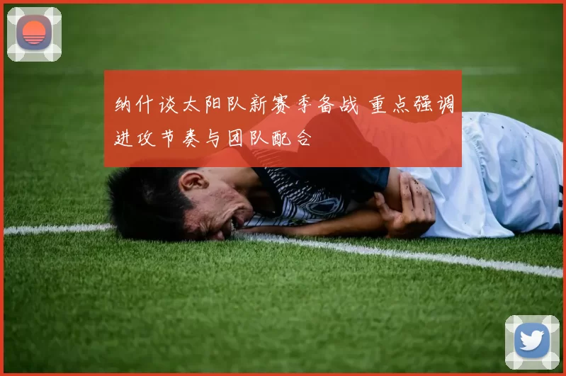 纳什谈太阳队新赛季备战 重点强调进攻节奏与团队配合