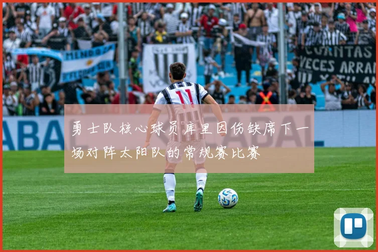 勇士队核心球员库里因伤缺席下一场对阵太阳队的常规赛比赛