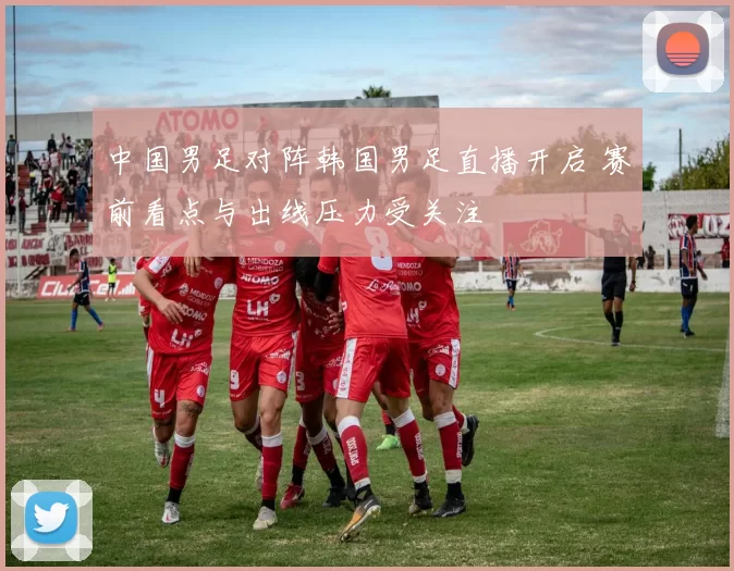 中国男足对阵韩国男足直播开启 赛前看点与出线压力受关注