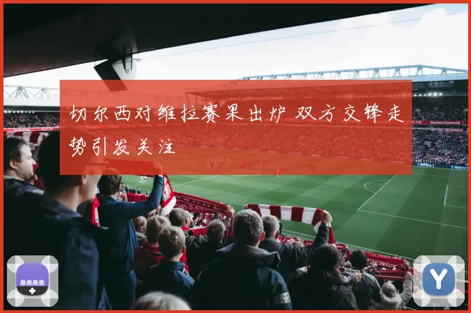 切尔西对维拉赛果出炉 双方交锋走势引发关注