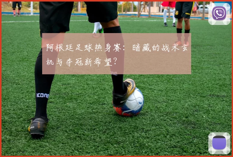 阿根廷足球热身赛：暗藏的战术玄机与夺冠新希望？