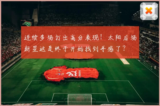 连续多场打出高分表现！太阳后场新星这是终于开始找到手感了？