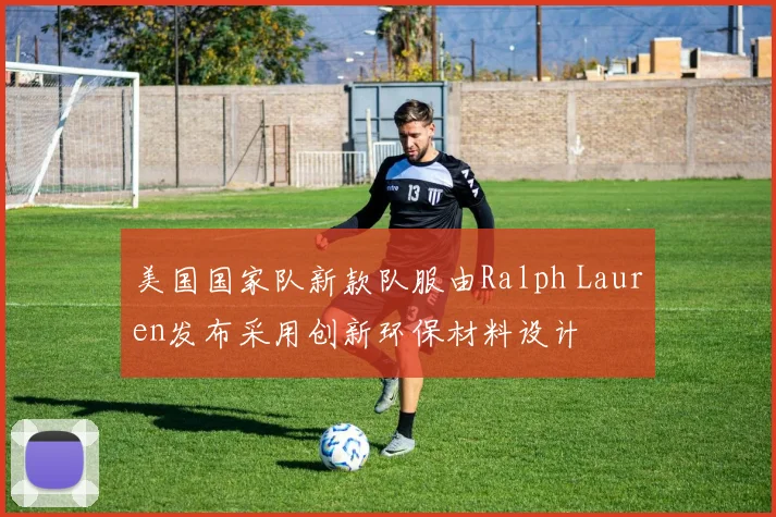 美国国家队新款队服由Ralph Lauren发布采用创新环保材料设计
