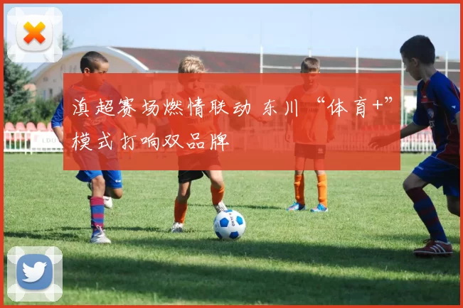 滇超赛场燃情联动 东川“体育+”模式打响双品牌