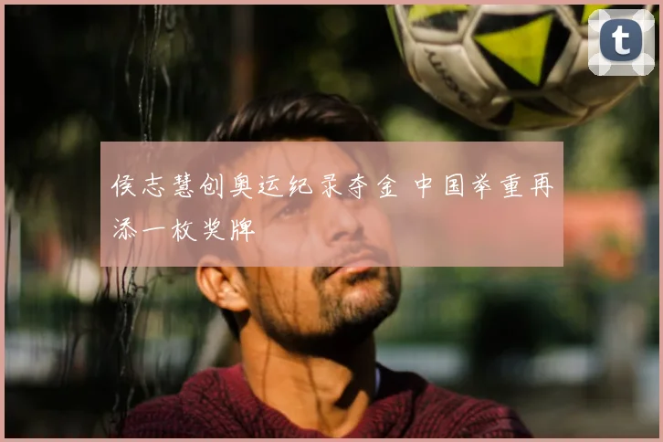 侯志慧创奥运纪录夺金 中国举重再添一枚奖牌