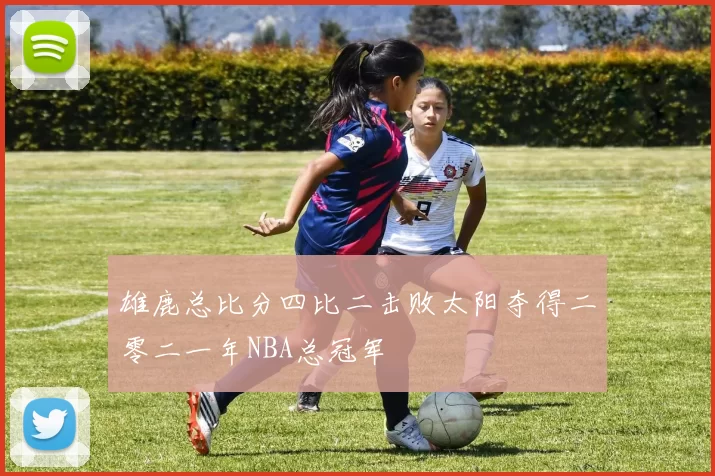 雄鹿总比分四比二击败太阳夺得二零二一年NBA总冠军