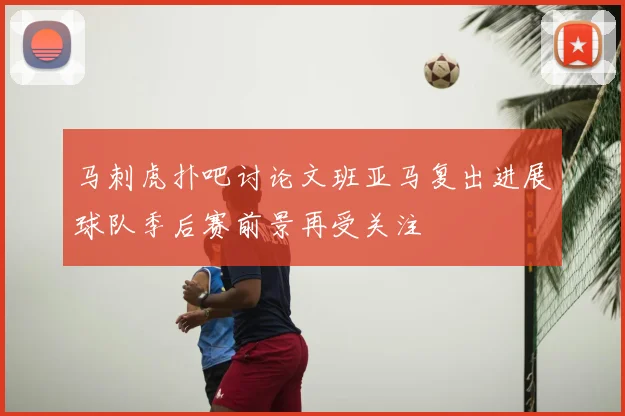 马刺虎扑吧讨论文班亚马复出进展球队季后赛前景再受关注