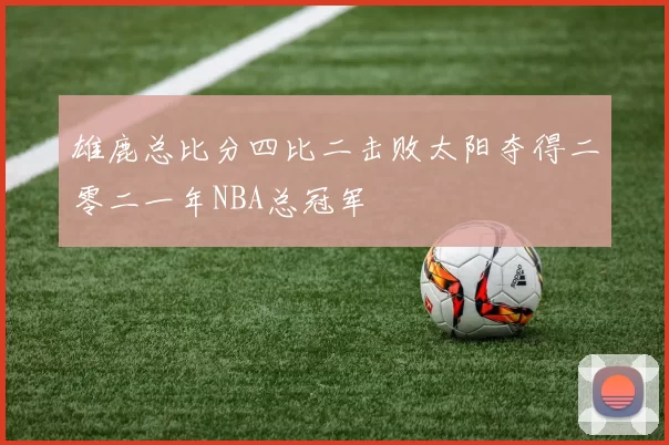 雄鹿总比分四比二击败太阳夺得二零二一年NBA总冠军