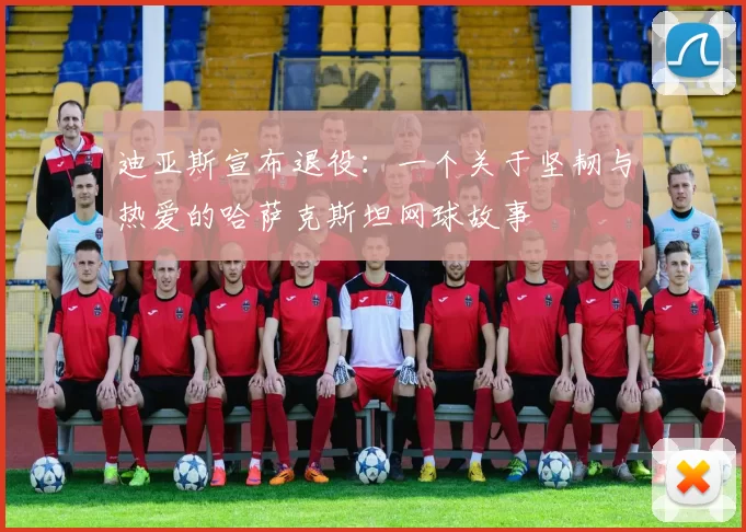 迪亚斯宣布退役:一个关于坚韧与热爱的哈萨克斯坦网球故事