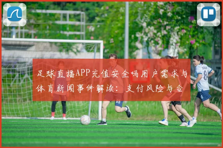 足球直播APP充值安全吗用户需求与体育新闻事件解读：支付风险与合规充值注意事项
