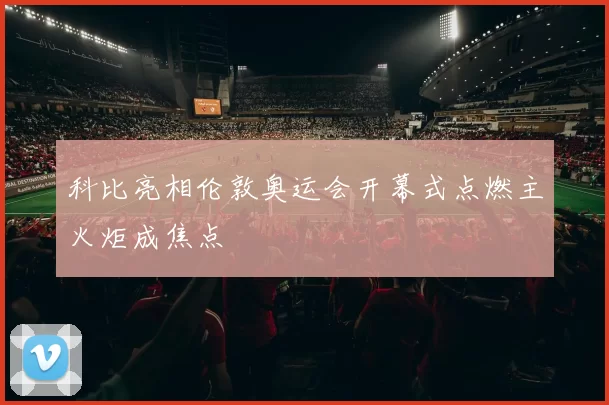 科比亮相伦敦奥运会开幕式点燃主火炬成焦点