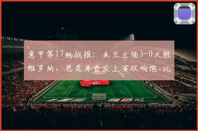 意甲第17轮战报:米兰主场3-0大胜维罗纳,恩昆库首发上演双响炮_比赛_圣西罗_AC米兰