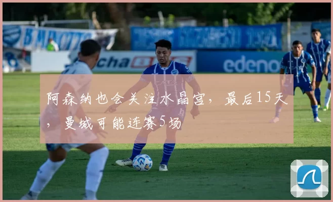 阿森纳也会关注水晶宫，最后15天，曼城可能连赛5场