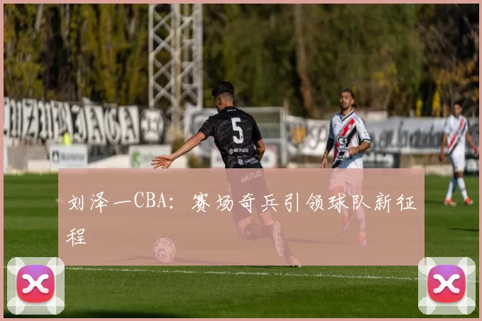 刘泽一CBA：赛场奇兵引领球队新征程