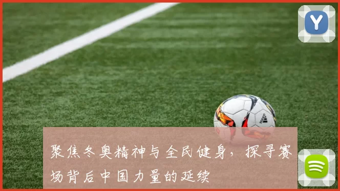 聚焦冬奥精神与全民健身,探寻赛场背后中国力量的延续