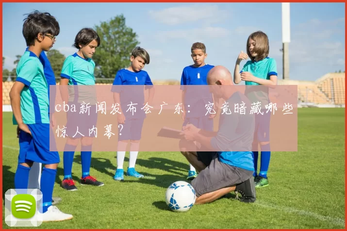 cba新闻发布会广东：究竟暗藏哪些惊人内幕？