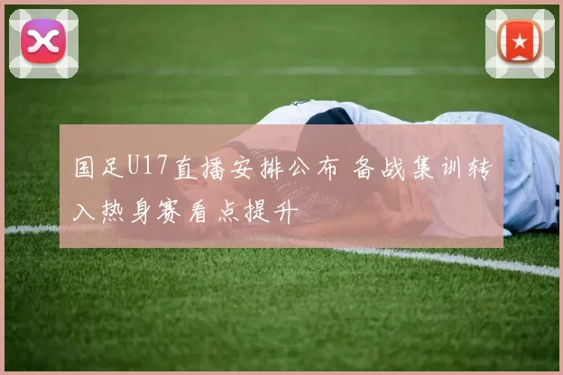 国足U17直播安排公布 备战集训转入热身赛看点提升