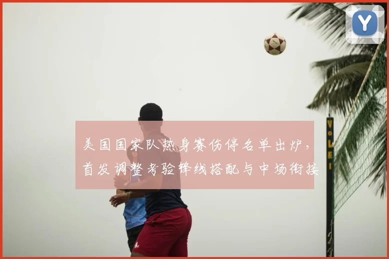 美国国家队热身赛伤停名单出炉，首发调整考验锋线搭配与中场衔接