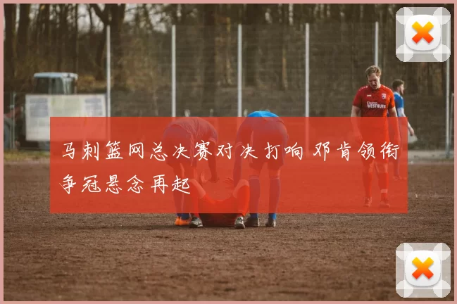 马刺篮网总决赛对决打响 邓肯领衔争冠悬念再起