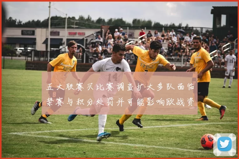 五大联赛买比赛调查扩大多队面临禁赛与积分处罚并可能影响欧战资格安排