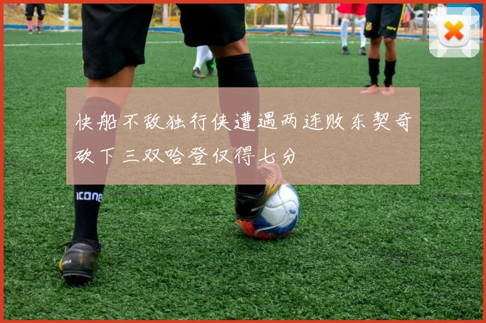 快船不敌独行侠遭遇两连败东契奇砍下三双哈登仅得七分